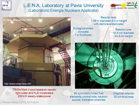 Andrea Salvini, CERN, 2015-02-04 1 L.E.N.A. Laboratory at Pavia University (Laboratorio Energia Nucleare Applicata) TRIGA Mark II pool research reactor.