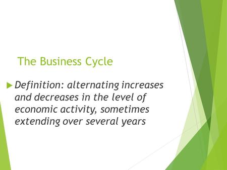 The Business Cycle  Definition: alternating increases and decreases in the level of economic activity, sometimes extending over several years.