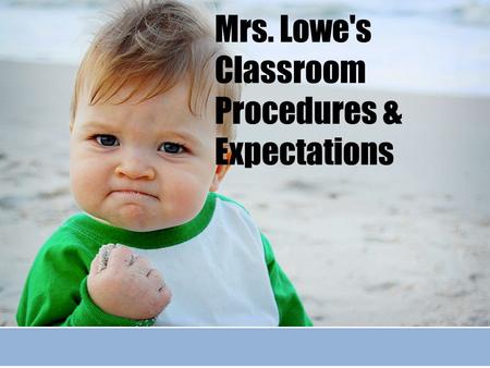 Mrs. Lowe's Classroom Procedures & Expectations. Why Do We Have Procedures? They are a part of life – we follow procedures all the time. They can help.
