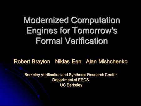 Modernized Computation Engines for Tomorrow's Formal Verification Robert Brayton Niklas Een Alan Mishchenko Berkeley Verification and Synthesis Research.