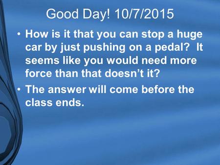 Good Day! 10/7/2015 How is it that you can stop a huge car by just pushing on a pedal? It seems like you would need more force than that doesn’t it? The.