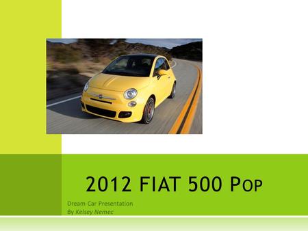 Dream Car Presentation By Kelsey Nemec 2012 FIAT 500 P OP.