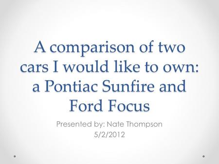 A comparison of two cars I would like to own: a Pontiac Sunfire and Ford Focus Presented by: Nate Thompson 5/2/2012.