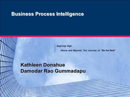 Kathleen Donahue Damodar Rao Gummadapu Aspiring High. Above and Beyond, Our Journey to “Be the Best” Business Process Intelligence.
