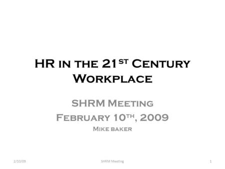 HR in the 21 st Century Workplace SHRM Meeting February 10 th, 2009 Mike baker 2/10/091SHRM Meeting.