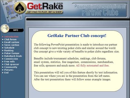 The following PowerPoint presentation is made to introduce our partner club concept to new/existing poker clubs and similar around the world. Our concept.