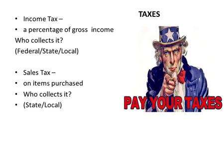 Income Tax – a percentage of gross income Who collects it? (Federal/State/Local) Sales Tax – on items purchased Who collects it? (State/Local) TAXES.