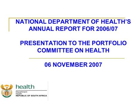 NATIONAL DEPARTMENT OF HEALTH’S ANNUAL REPORT FOR 2006/07 PRESENTATION TO THE PORTFOLIO COMMITTEE ON HEALTH 06 NOVEMBER 2007.
