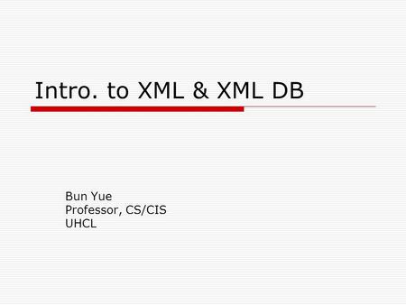Intro. to XML & XML DB Bun Yue Professor, CS/CIS UHCL.
