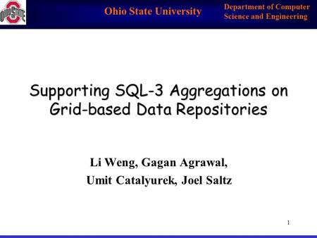 Ohio State University Department of Computer Science and Engineering 1 Supporting SQL-3 Aggregations on Grid-based Data Repositories Li Weng, Gagan Agrawal,