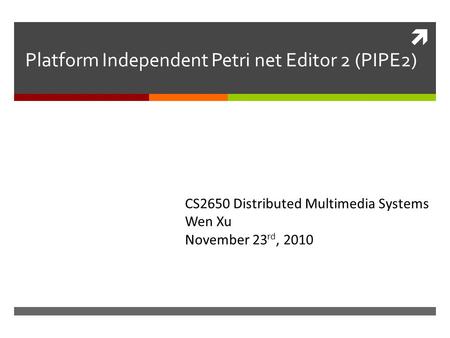  Platform Independent Petri net Editor 2 (PIPE2) CS2650 Distributed Multimedia Systems Wen Xu November 23 rd, 2010.
