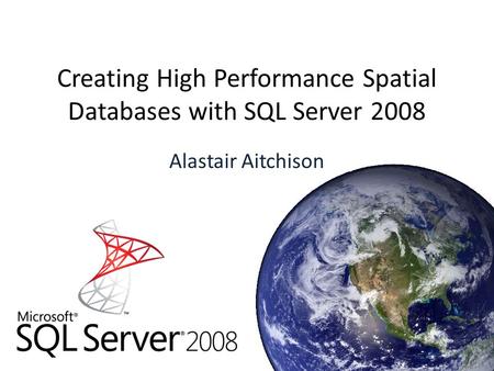 Creating High Performance Spatial Databases with SQL Server 2008 Alastair Aitchison.
