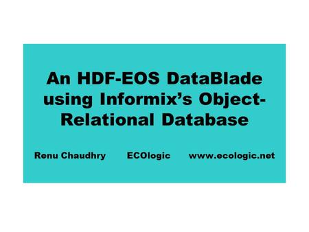 An HDF-EOS DataBlade using Informix’s Object- Relational Database Renu ChaudhryECOlogicwww.ecologic.net.