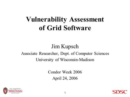 1 1 Vulnerability Assessment of Grid Software Jim Kupsch Associate Researcher, Dept. of Computer Sciences University of Wisconsin-Madison Condor Week 2006.