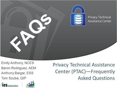 Privacy Technical Assistance Center (PTAC)—Frequently Asked Questions Emily Anthony, NCES Baron Rodriguez, AEM Anthony Bargar, ESS Tom Szuba, QIP FAQs.