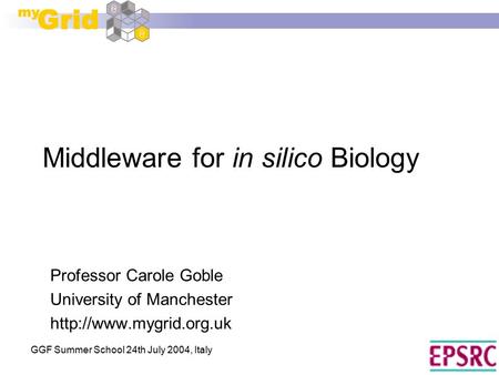 GGF Summer School 24th July 2004, Italy Middleware for in silico Biology Professor Carole Goble University of Manchester