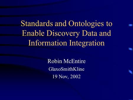 Standards and Ontologies to Enable Discovery Data and Information Integration Robin McEntire GlaxoSmithKline 19 Nov, 2002.