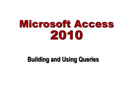 Microsoft Access 2010 Building and Using Queries.