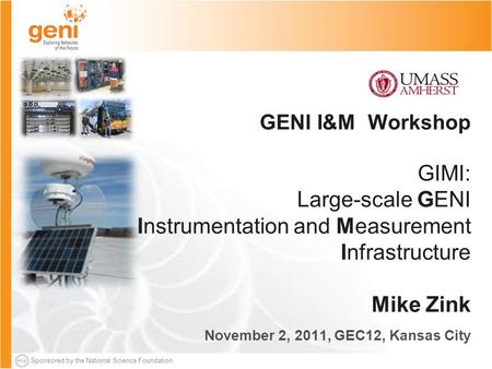 Sponsored by the National Science Foundation GENI I&M Workshop GIMI: Large-scale GENI Instrumentation and Measurement Infrastructure Mike Zink November.
