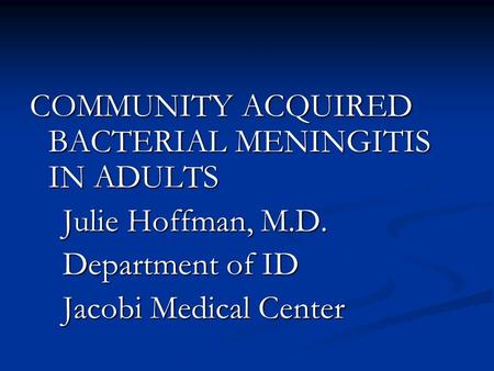 COMMUNITY ACQUIRED BACTERIAL MENINGITIS IN ADULTS Julie Hoffman, M.D. Julie Hoffman, M.D. Department of ID Department of ID Jacobi Medical Center Jacobi.