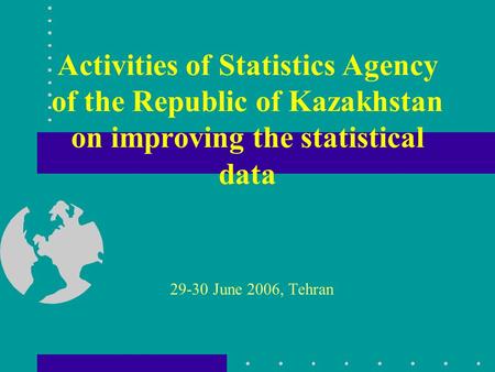 Activities of Statistics Agency of the Republic of Kazakhstan on improving the statistical data 29-30 June 2006, Tehran.