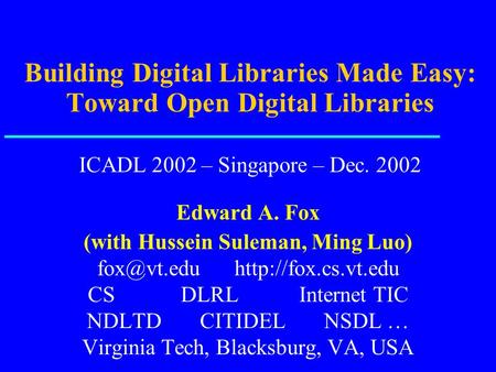 Building Digital Libraries Made Easy: Toward Open Digital Libraries ICADL 2002 – Singapore – Dec. 2002 Edward A. Fox (with Hussein Suleman, Ming Luo)