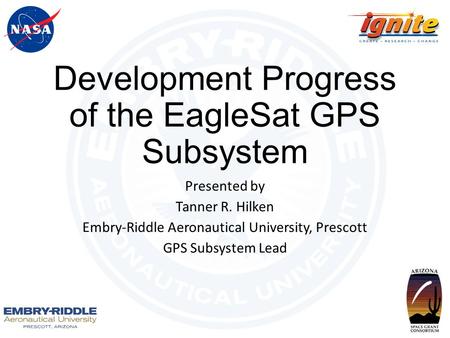 Development Progress of the EagleSat GPS Subsystem Presented by Tanner R. Hilken Embry-Riddle Aeronautical University, Prescott GPS Subsystem Lead.