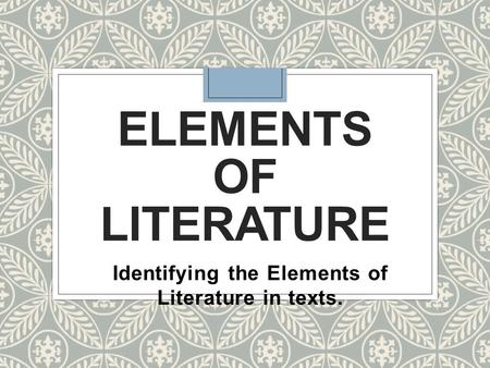 ELEMENTS OF LITERATURE Identifying the Elements of Literature in texts.