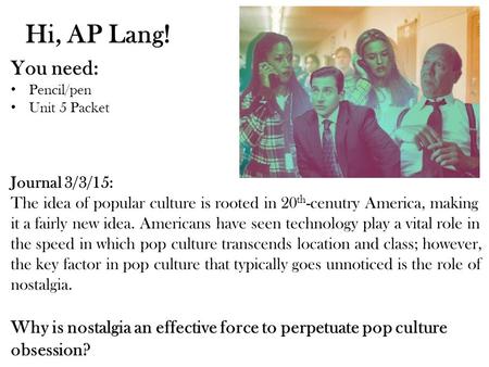 Hi, AP Lang! You need: Pencil/pen Unit 5 Packet Journal 3/3/15: The idea of popular culture is rooted in 20 th -cenutry America, making it a fairly new.
