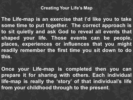 Creating Your Life’s Map The Life-map is an exercise that I’d like you to take some time to put together. The correct approach is to sit quietly and ask.