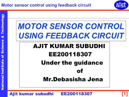National Institute of Science & Technology Motor sensor control using feedback circuit Ajit kumar subudhi EE200118307 [1] MOTOR SENSOR CONTROL USING FEEDBACK.