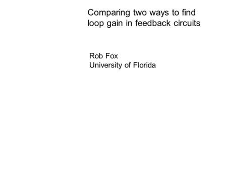 Comparing two ways to find loop gain in feedback circuits Rob Fox University of Florida.