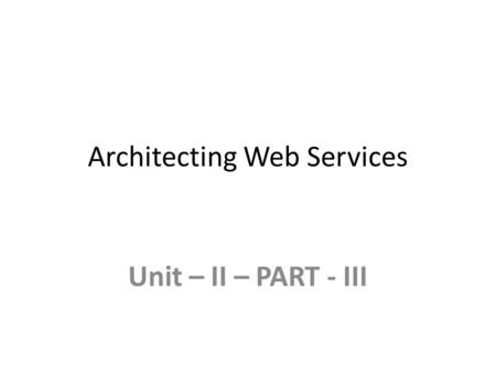 Architecting Web Services Unit – II – PART - III.