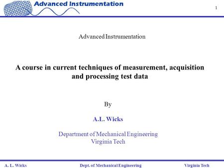 A. L. Wicks Dept. of Mechanical Engineering Virginia Tech 1 Advanced Instrumentation By A.L. Wicks Department of Mechanical Engineering Virginia Tech A.