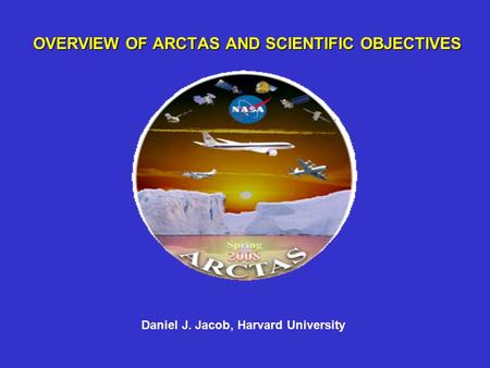 OVERVIEW OF ARCTAS AND SCIENTIFIC OBJECTIVES Daniel J. Jacob, Harvard University.