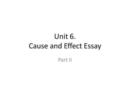 Unit 6. Cause and Effect Essay Part II. Review: Cause-and-Effect Essay Cause and effect essays are concerned with why things happen (causes) and what.