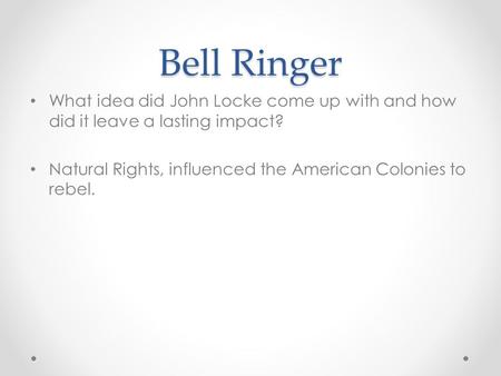 Bell Ringer What idea did John Locke come up with and how did it leave a lasting impact? Natural Rights, influenced the American Colonies to rebel.
