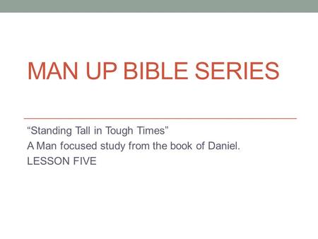 MAN UP BIBLE SERIES “Standing Tall in Tough Times” A Man focused study from the book of Daniel. LESSON FIVE.