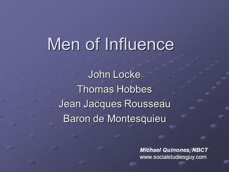 Men of Influence John Locke Thomas Hobbes Jean Jacques Rousseau Baron de Montesquieu Michael Quinones, NBCT www.socialstudiesguy.com.
