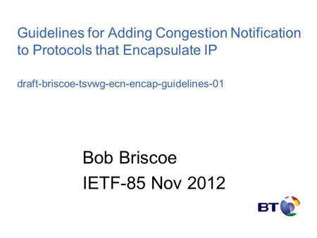 1 Guidelines for Adding Congestion Notification to Protocols that Encapsulate IP draft-briscoe-tsvwg-ecn-encap-guidelines-01 Bob Briscoe IETF-85 Nov 2012.