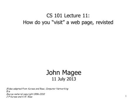1 John Magee 11 July 2013 CS 101 Lecture 11: How do you “visit” a web page, revisted Slides adapted from Kurose and Ross, Computer Networking 5/e Source.