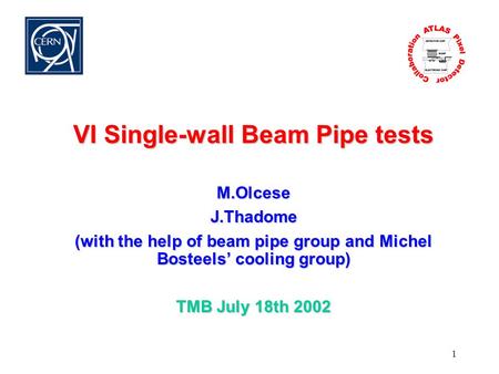 1 VI Single-wall Beam Pipe tests M.OlceseJ.Thadome (with the help of beam pipe group and Michel Bosteels’ cooling group) TMB July 18th 2002.