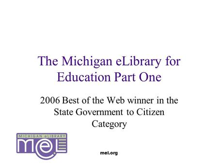 Mel.org The Michigan eLibrary for Education Part One 2006 Best of the Web winner in the State Government to Citizen Category.