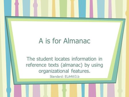 A is for Almanac The student locates information in reference texts (almanac) by using organizational features. Standard: ELA4W3.b.