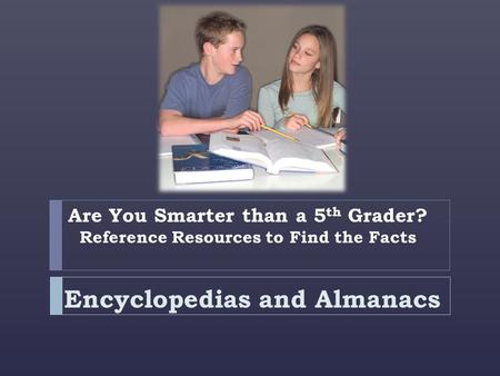 Are You Smarter than a 5 th Grader? Reference Resources to Find the Facts Encyclopedias and Almanacs.
