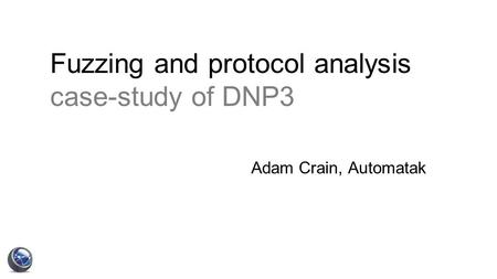 Fuzzing and protocol analysis case-study of DNP3 Adam Crain, Automatak.