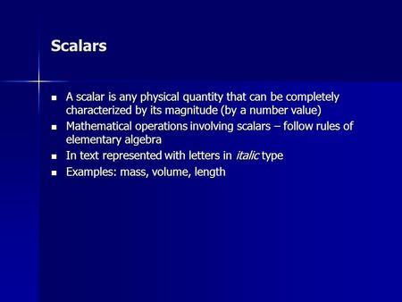 Scalars A scalar is any physical quantity that can be completely characterized by its magnitude (by a number value) A scalar is any physical quantity that.