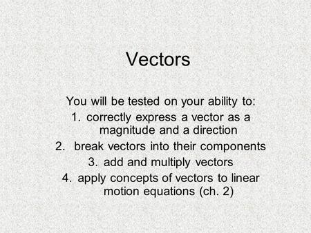 Vectors You will be tested on your ability to: 1.correctly express a vector as a magnitude and a direction 2. break vectors into their components 3.add.