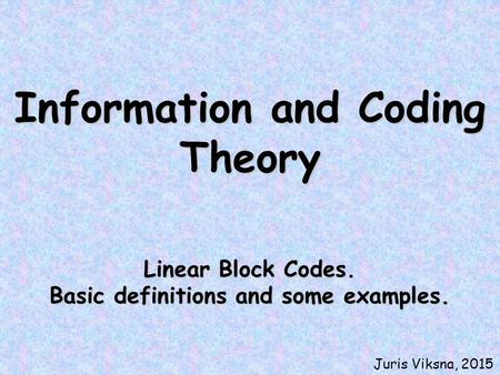 Information and Coding Theory Linear Block Codes. Basic definitions and some examples. Juris Viksna, 2015.