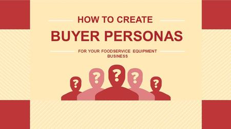 HOW TO CREATE BUYER PERSONAS FOR YOUR FOODSERVICE EQUIPMENT BUSINESS.
